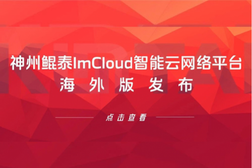 新品速递丨神州ImCloud智能云网络平台海外版发布，提供“网络即服务”新体验